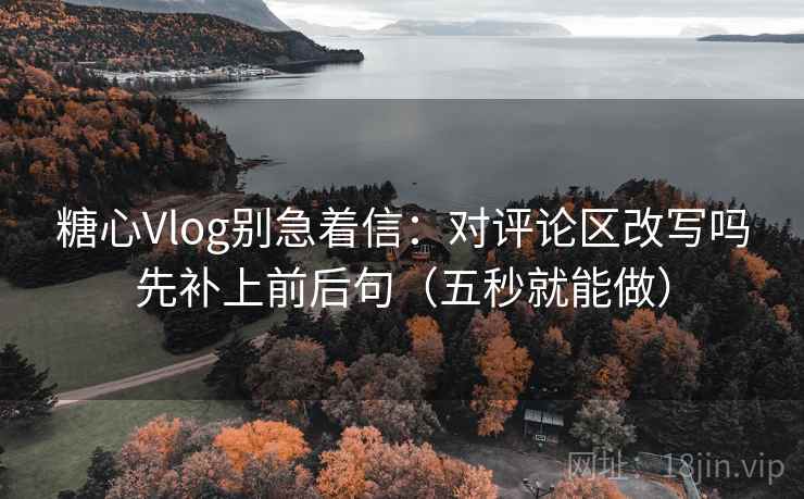 糖心Vlog别急着信：对评论区改写吗先补上前后句（五秒就能做）