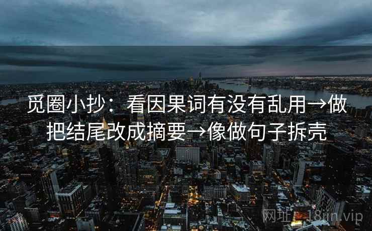 觅圈小抄：看因果词有没有乱用→做把结尾改成摘要→像做句子拆壳