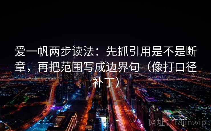 爱一帆两步读法：先抓引用是不是断章，再把范围写成边界句（像打口径补丁）
