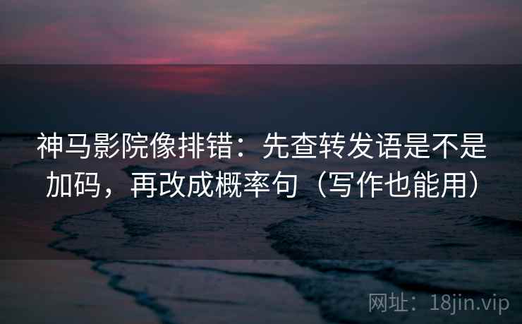 神马影院像排错：先查转发语是不是加码，再改成概率句（写作也能用）