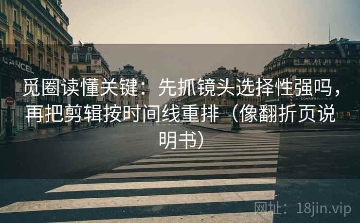 觅圈读懂关键：先抓镜头选择性强吗，再把剪辑按时间线重排（像翻折页说明书）