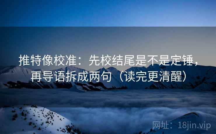 推特像校准：先校结尾是不是定锤，再导语拆成两句（读完更清醒）