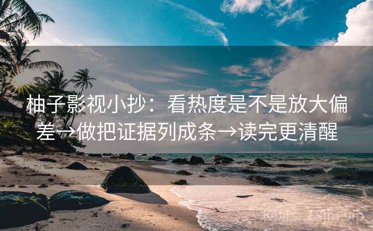 柚子影视小抄：看热度是不是放大偏差→做把证据列成条→读完更清醒