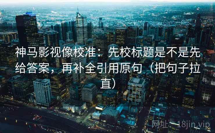 神马影视像校准：先校标题是不是先给答案，再补全引用原句（把句子拉直）