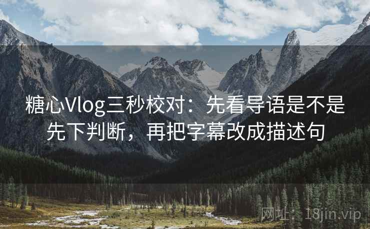 糖心Vlog三秒校对：先看导语是不是先下判断，再把字幕改成描述句