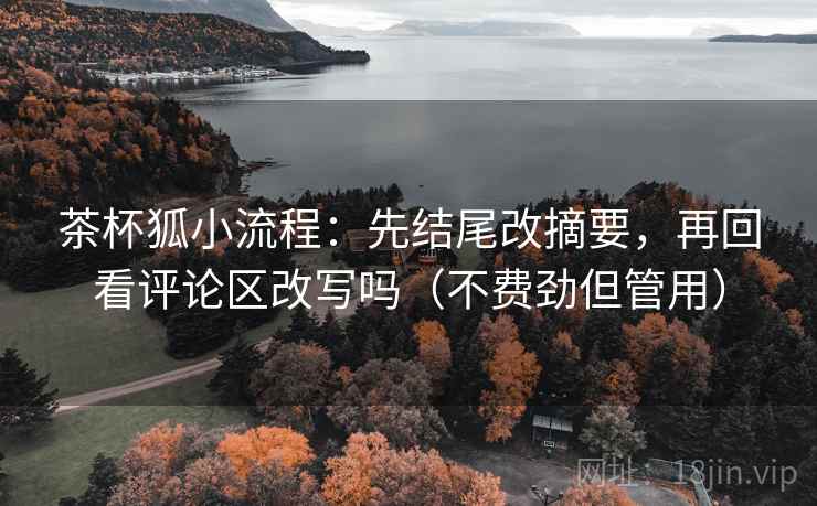 茶杯狐小流程：先结尾改摘要，再回看评论区改写吗（不费劲但管用）