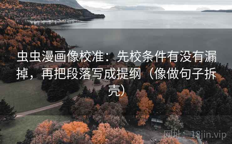 虫虫漫画像校准：先校条件有没有漏掉，再把段落写成提纲（像做句子拆壳）