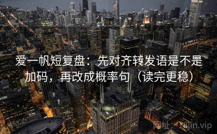 爱一帆短复盘：先对齐转发语是不是加码，再改成概率句（读完更稳）