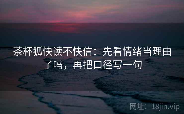茶杯狐快读不快信：先看情绪当理由了吗，再把口径写一句