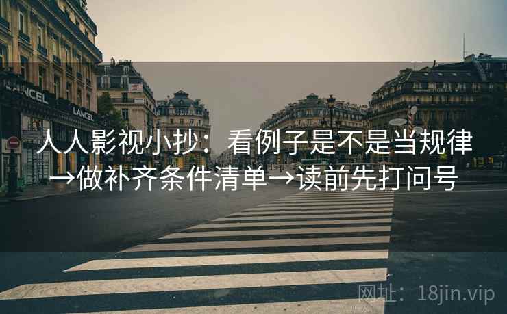 人人影视小抄：看例子是不是当规律→做补齐条件清单→读前先打问号