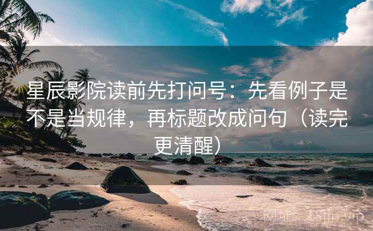 星辰影院读前先打问号:先看例子是不是当规律,再标题改成问句(读完更清醒) 星辰影院读前先打问号:先看例子是不是当规律,再标题改成问句(读完更清醒)