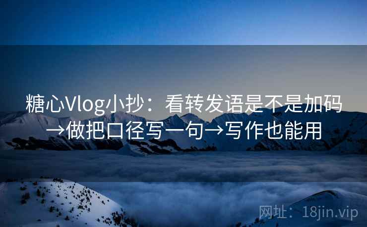 糖心Vlog小抄：看转发语是不是加码→做把口径写一句→写作也能用
