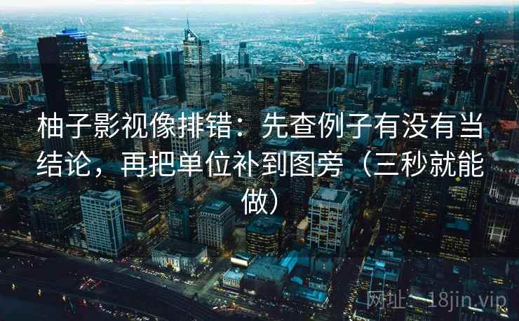 柚子影视像排错：先查例子有没有当结论，再把单位补到图旁（三秒就能做）