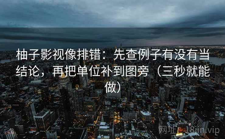 柚子影视像排错：先查例子有没有当结论，再把单位补到图旁（三秒就能做）