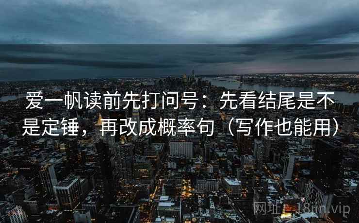 爱一帆读前先打问号：先看结尾是不是定锤，再改成概率句（写作也能用）