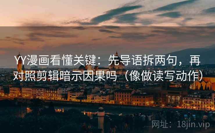 YY漫画看懂关键：先导语拆两句，再对照剪辑暗示因果吗（像做读写动作）