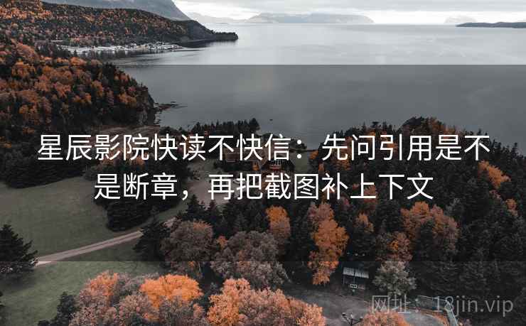 星辰影院快读不快信：先问引用是不是断章，再把截图补上下文