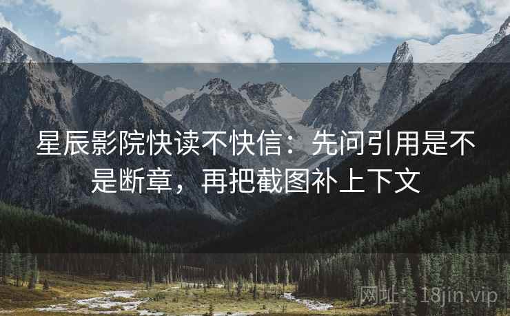 星辰影院快读不快信：先问引用是不是断章，再把截图补上下文