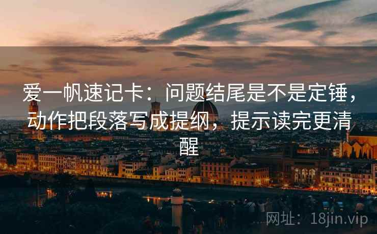 爱一帆速记卡：问题结尾是不是定锤，动作把段落写成提纲，提示读完更清醒