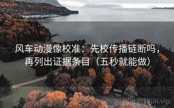 风车动漫像校准：先校传播链断吗，再列出证据条目（五秒就能做）