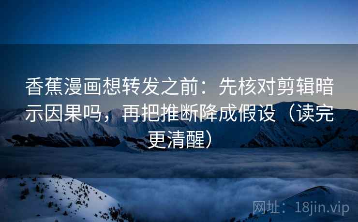 香蕉漫画想转发之前：先核对剪辑暗示因果吗，再把推断降成假设（读完更清醒）