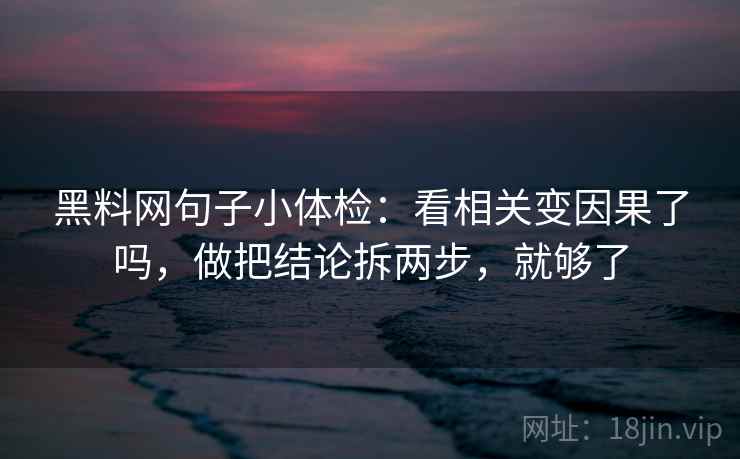 黑料网句子小体检：看相关变因果了吗，做把结论拆两步，就够了