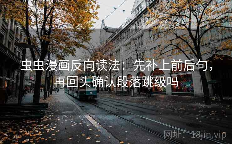 虫虫漫画反向读法：先补上前后句，再回头确认段落跳级吗