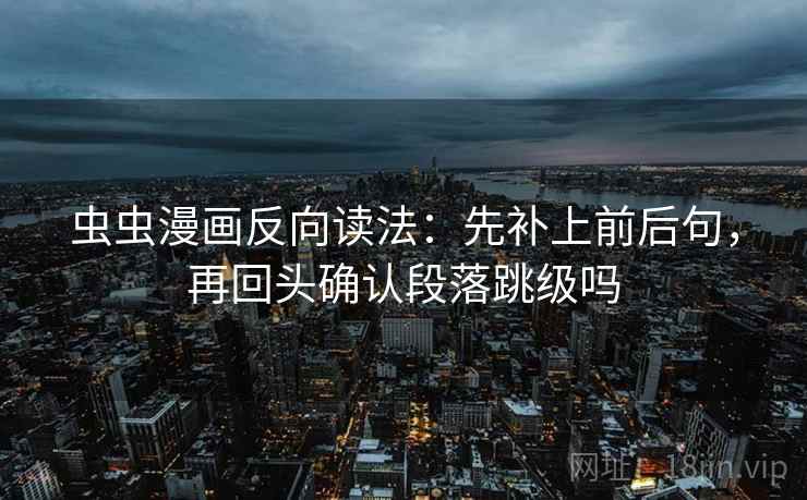 虫虫漫画反向读法：先补上前后句，再回头确认段落跳级吗