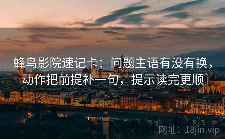 蜂鸟影院速记卡：问题主语有没有换，动作把前提补一句，提示读完更顺