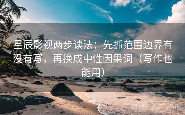 星辰影视两步读法：先抓范围边界有没有写，再换成中性因果词（写作也能用）