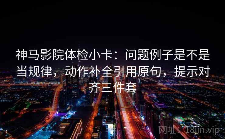 神马影院体检小卡：问题例子是不是当规律，动作补全引用原句，提示对齐三件套