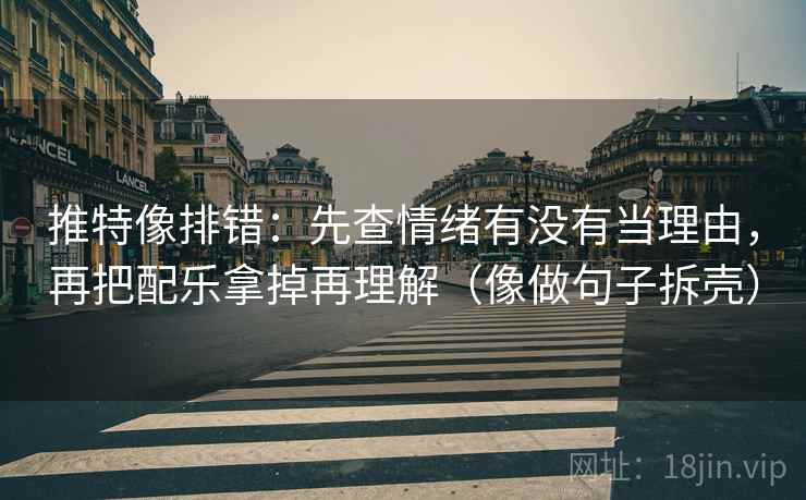 推特像排错：先查情绪有没有当理由，再把配乐拿掉再理解（像做句子拆壳）